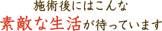施術後にはこんな素敵な生活が待っています