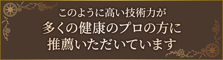このように高い技術力が多くの健康のプロの方に推薦いただいています